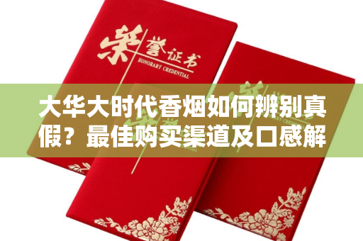 大华大时代香烟如何辨别真假？最佳购买渠道及口感解析