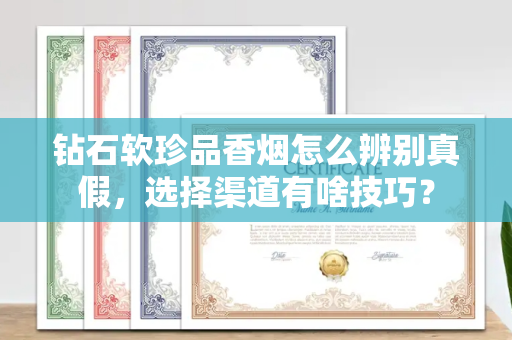 钻石软珍品香烟怎么辨别真假，选择渠道有啥技巧？